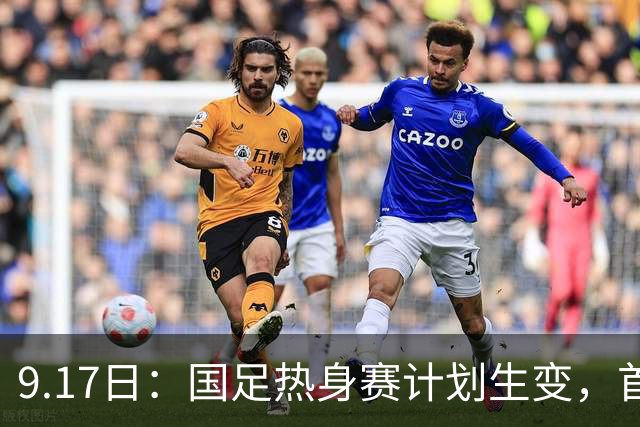 9.17日：国足热身赛计划生变，首战对手取消行程，赵松源或将迎来最佳表现机会